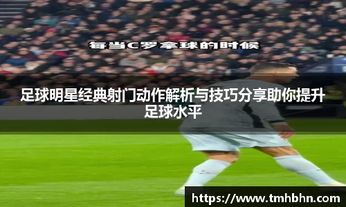 足球明星经典射门动作解析与技巧分享助你提升足球水平
