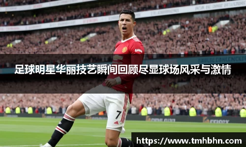 足球明星华丽技艺瞬间回顾尽显球场风采与激情