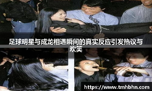 足球明星与成龙相遇瞬间的真实反应引发热议与欢笑