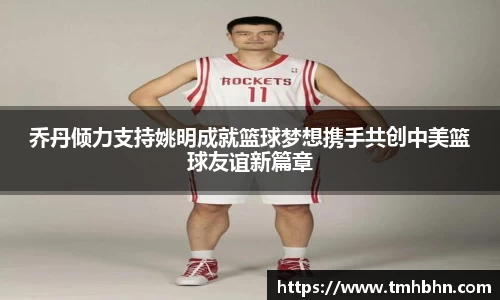 乔丹倾力支持姚明成就篮球梦想携手共创中美篮球友谊新篇章