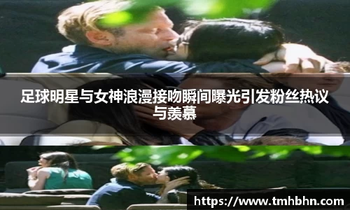 足球明星与女神浪漫接吻瞬间曝光引发粉丝热议与羡慕