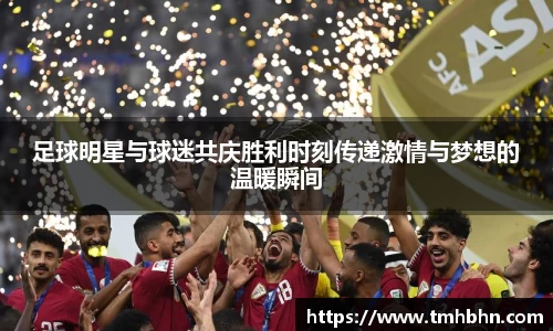 足球明星与球迷共庆胜利时刻传递激情与梦想的温暖瞬间