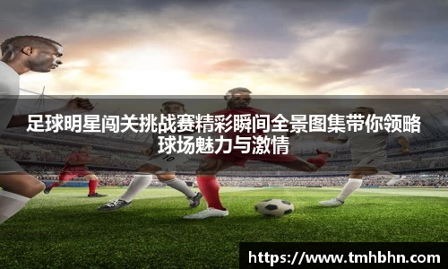 足球明星闯关挑战赛精彩瞬间全景图集带你领略球场魅力与激情