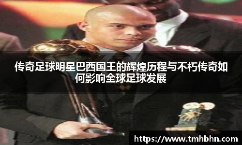 传奇足球明星巴西国王的辉煌历程与不朽传奇如何影响全球足球发展