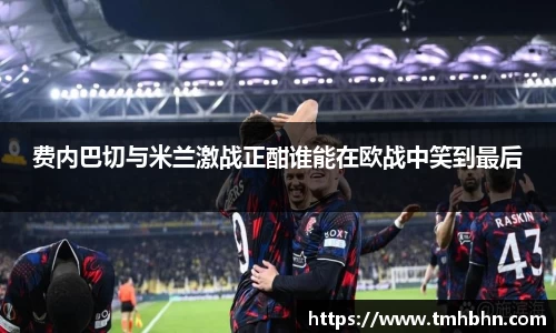 费内巴切与米兰激战正酣谁能在欧战中笑到最后