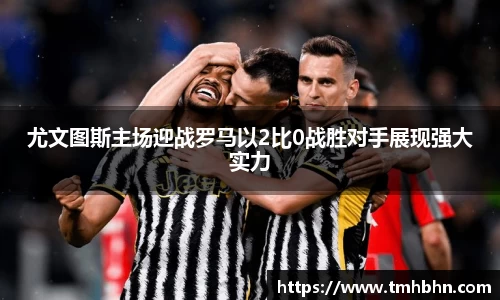 尤文图斯主场迎战罗马以2比0战胜对手展现强大实力