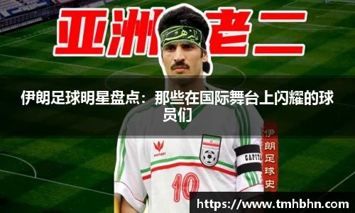 伊朗足球明星盘点：那些在国际舞台上闪耀的球员们